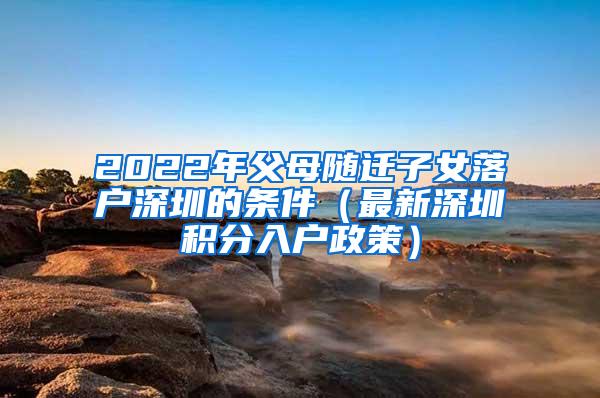 2022年父母随迁子女落户深圳的条件（最新深圳积分入户政策）