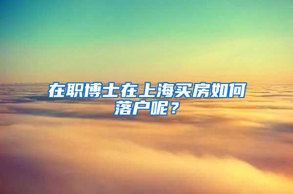 在职博士在上海买房如何落户呢？