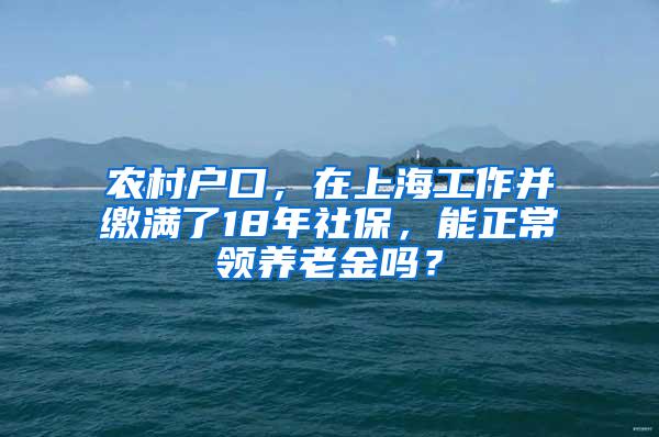 农村户口，在上海工作并缴满了18年社保，能正常领养老金吗？