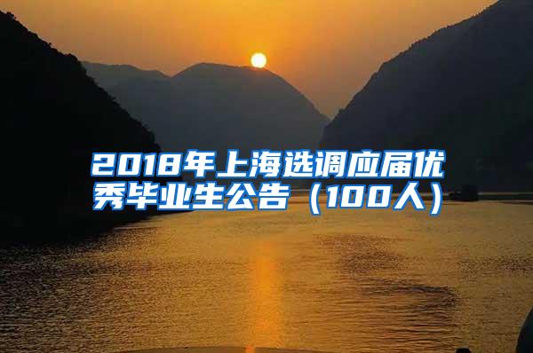 2018年上海选调应届优秀毕业生公告（100人）