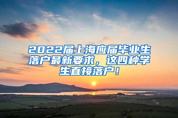 2022届上海应届毕业生落户最新要求,这四种学生直接落户!