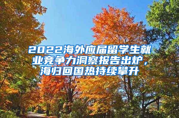 2022海外应届留学生就业竞争力洞察报告出炉，海归回国热持续攀升