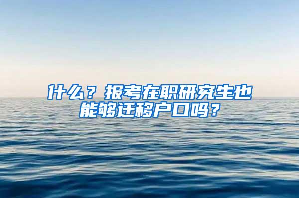 什么？报考在职研究生也能够迁移户口吗？