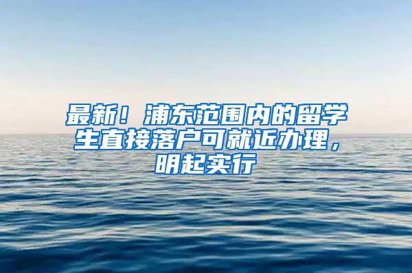 最新！浦东范围内的留学生直接落户可就近办理，明起实行→