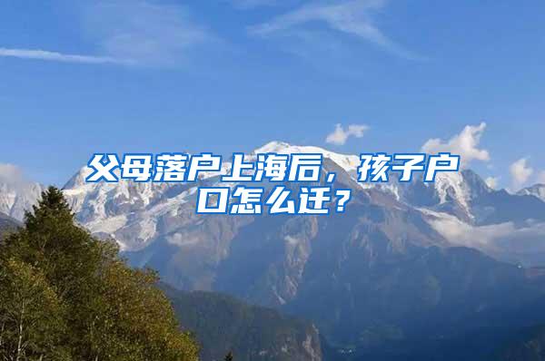 父母落户上海后，孩子户口怎么迁？