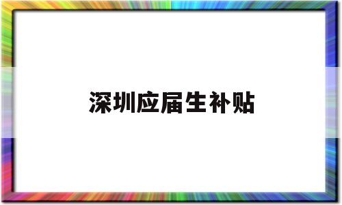 深圳应届生补贴(2022年深圳应届生补贴) 应届毕业生入户深圳