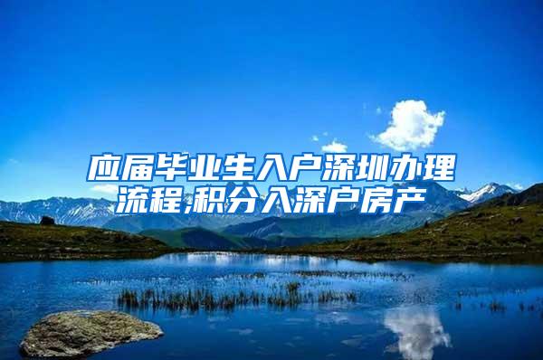 应届毕业生入户深圳办理流程,积分入深户房产