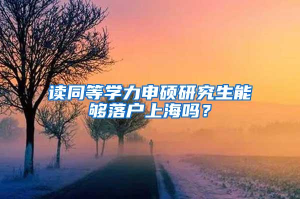 读同等学力申硕研究生能够落户上海吗？