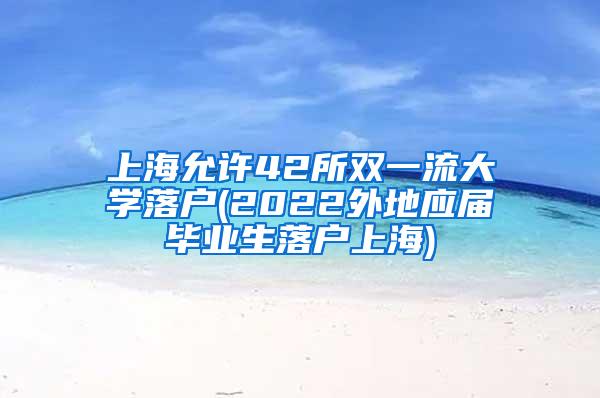 上海允许42所双一流大学落户(2022外地应届毕业生落户上海)