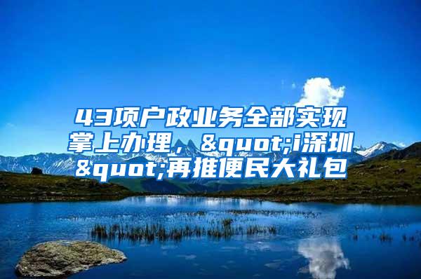 43项户政业务全部实现掌上办理，"i深圳"再推便民大礼包