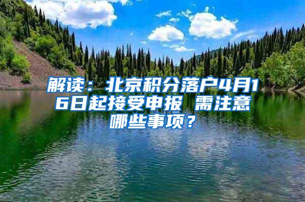 解读：北京积分落户4月16日起接受申报 需注意哪些事项？