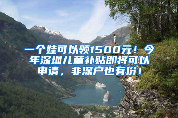 一个娃可以领1500元！今年深圳儿童补贴即将可以申请，非深户也有份！