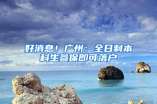 好消息！广州：全日制本科生参保即可落户