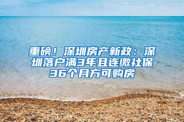 重磅！深圳房产新政：深圳落户满3年且连缴社保36个月方可购房