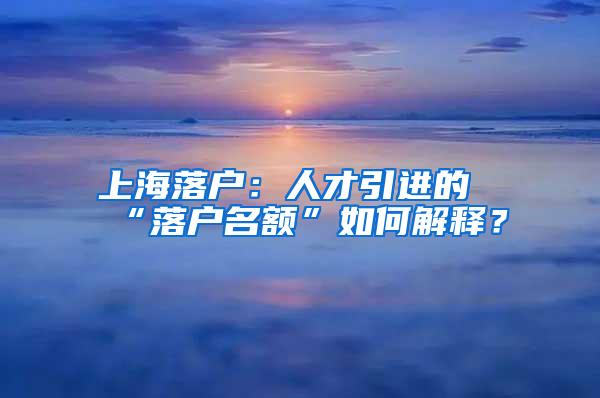 上海落户：人才引进的“落户名额”如何解释？