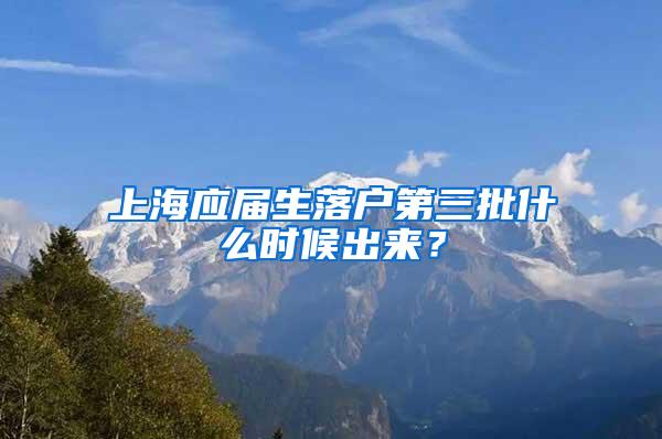 上海应届生落户第三批什么时候出来？