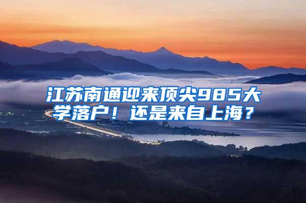 江苏南通迎来顶尖985大学落户！还是来自上海？