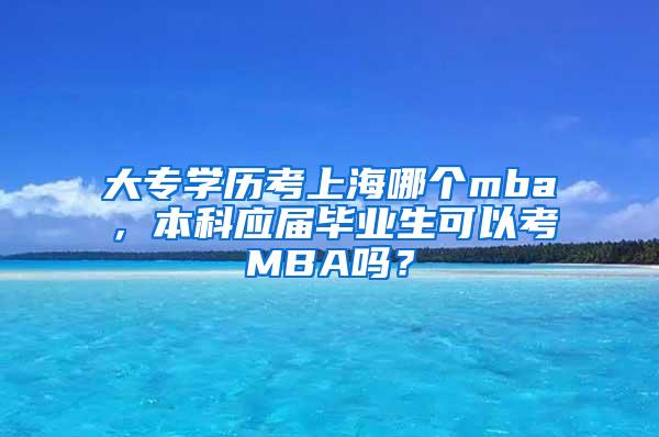 大专学历考上海哪个mba，本科应届毕业生可以考MBA吗？