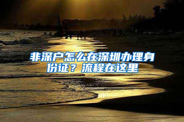 非深户怎么在深圳办理身份证？流程在这里