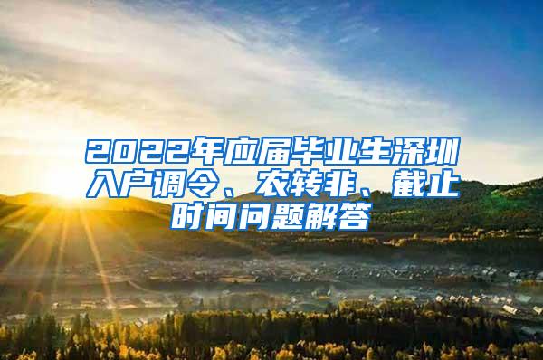 2022年应届毕业生深圳入户调令、农转非、截止时间问题解答