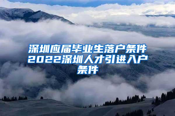 深圳应届毕业生落户条件2022深圳人才引进入户条件