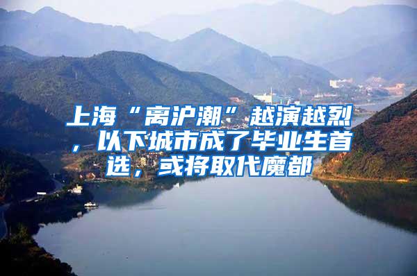 上海“离沪潮”越演越烈，以下城市成了毕业生首选，或将取代魔都