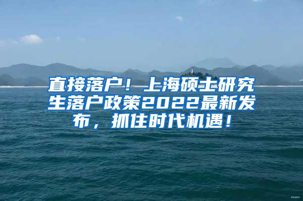 直接落户！上海硕士研究生落户政策2022最新发布，抓住时代机遇！