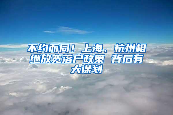 不约而同！上海、杭州相继放宽落户政策 背后有大谋划