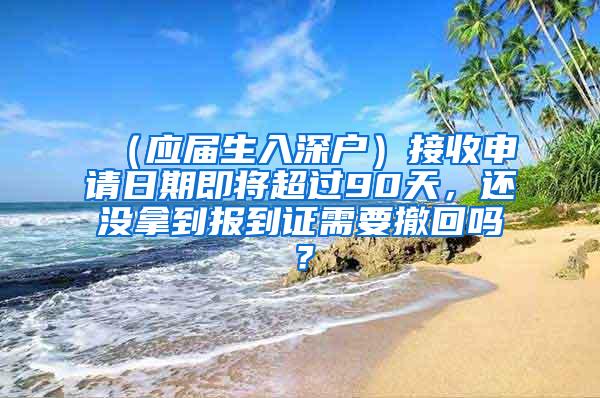 （应届生入深户）接收申请日期即将超过90天，还没拿到报到证需要撤回吗？