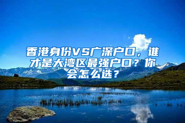 香港身份VS广深户口，谁才是大湾区最强户口？你会怎么选？