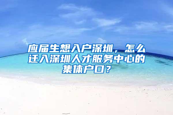 应届生想入户深圳，怎么迁入深圳人才服务中心的集体户口？