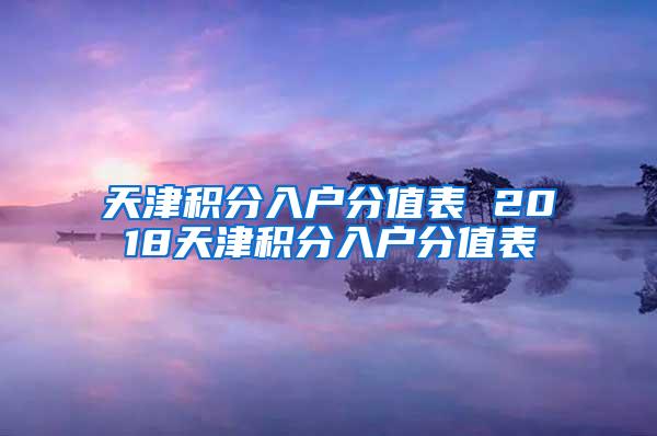 天津积分入户分值表 2018天津积分入户分值表