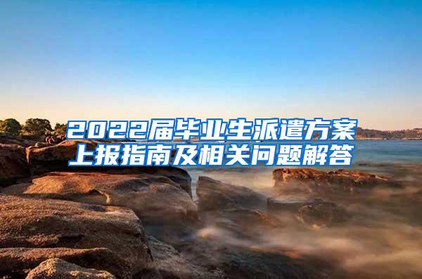 2022届毕业生派遣方案上报指南及相关问题解答