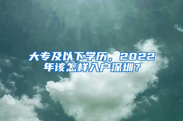 大专及以下学历，2022年该怎样入户深圳？