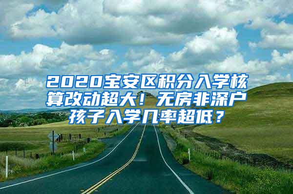 2020宝安区积分入学核算改动超大！无房非深户孩子入学几率超低？