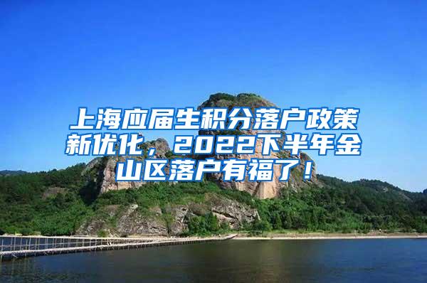 上海应届生积分落户政策新优化，2022下半年金山区落户有福了！