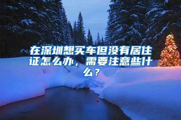 在深圳想买车但没有居住证怎么办，需要注意些什么？