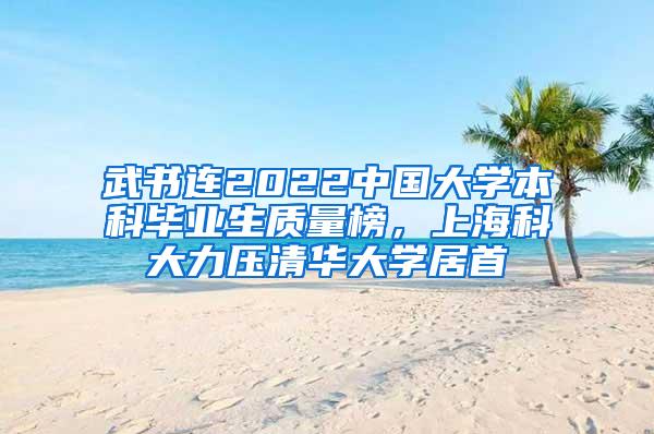 武书连2022中国大学本科毕业生质量榜，上海科大力压清华大学居首