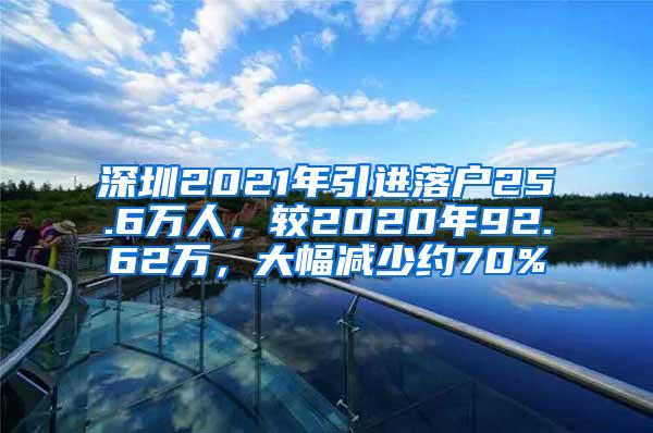 深圳2021年引进落户25.6万人，较2020年92.62万，大幅减少约70%