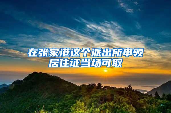 在张家港这个派出所申领居住证当场可取