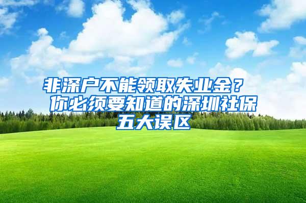 非深户不能领取失业金？ 你必须要知道的深圳社保五大误区