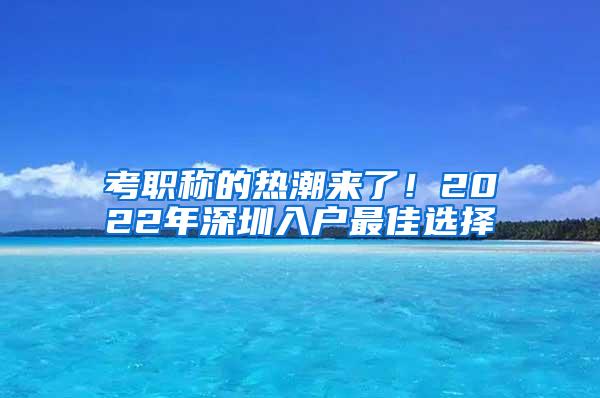 考职称的热潮来了！2022年深圳入户最佳选择