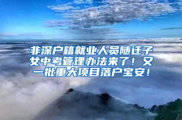 非深户籍就业人员随迁子女中考管理办法来了！又一批重大项目落户宝安！