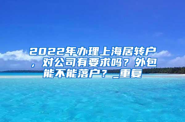 2022年办理上海居转户，对公司有要求吗？外包能不能落户？_重复
