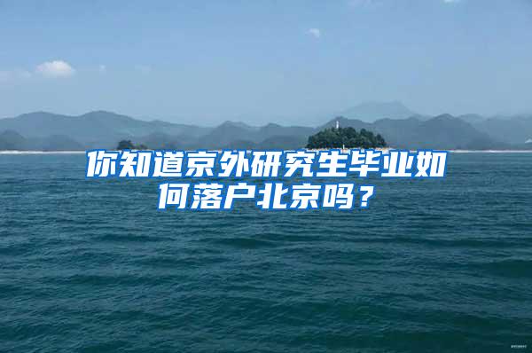 你知道京外研究生毕业如何落户北京吗？