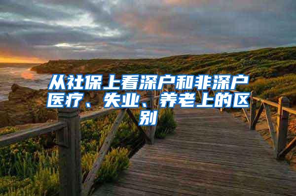 从社保上看深户和非深户医疗、失业、养老上的区别