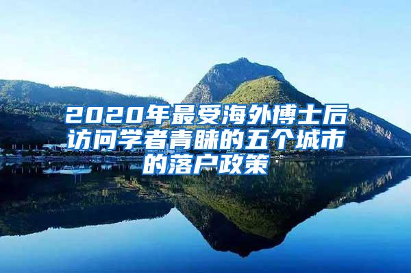 2020年最受海外博士后访问学者青睐的五个城市的落户政策