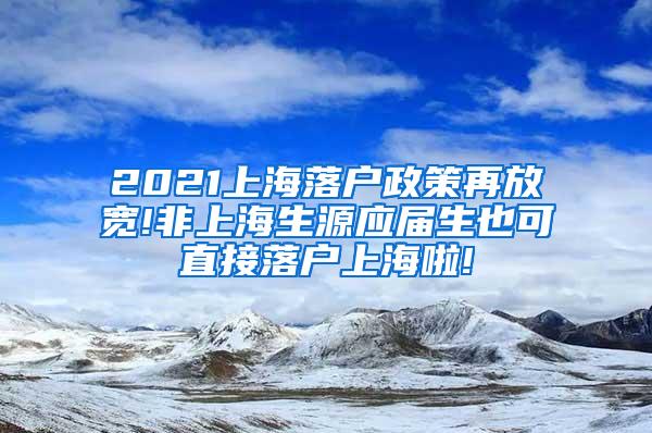 2021上海落户政策再放宽!非上海生源应届生也可直接落户上海啦!