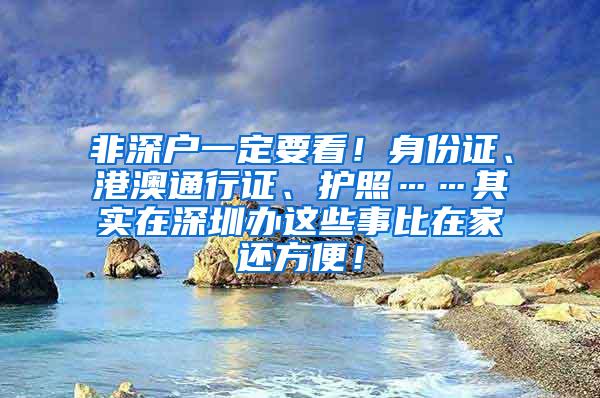 非深户一定要看！身份证、港澳通行证、护照……其实在深圳办这些事比在家还方便！