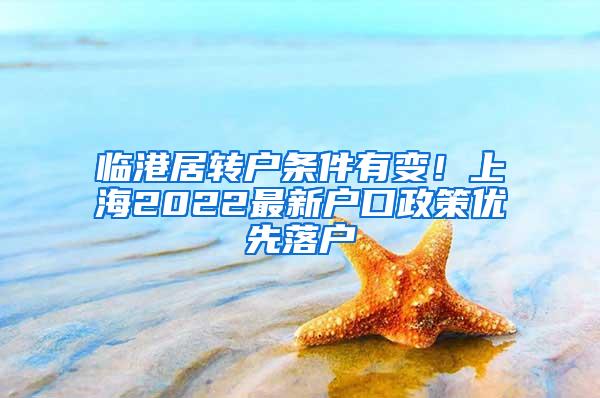 临港居转户条件有变！上海2022最新户口政策优先落户